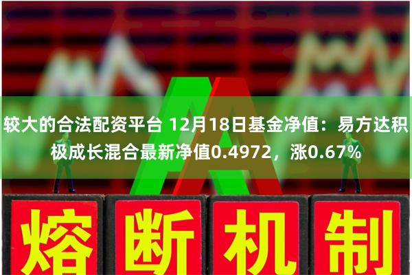 较大的合法配资平台 12月18日基金净值:易方达积极成长混合