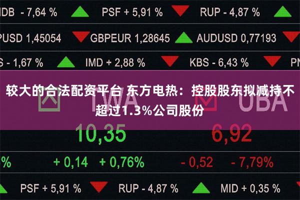 较大的合法配资平台 东方电热:控股股东拟减持不超过1.3%公
