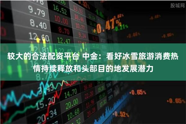较大的合法配资平台 中金:看好冰雪旅游消费热情持续释放和头部