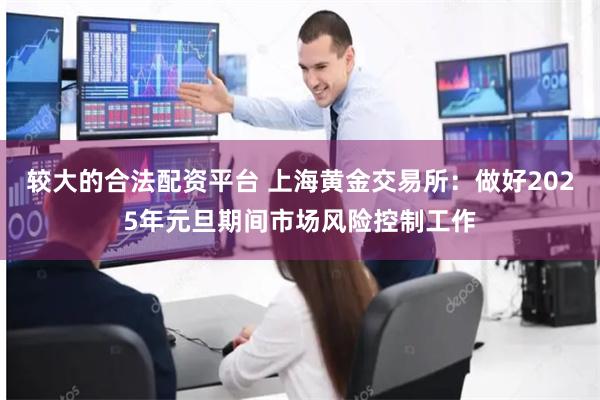较大的合法配资平台 上海黄金交易所:做好2025年元旦期间市