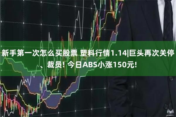 新手第一次怎么买股票 塑料行情1.14|巨头再次关停、裁员!
