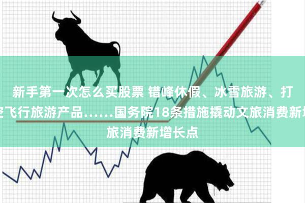 新手第一次怎么买股票 错峰休假、冰雪旅游、打造低空飞行旅游产