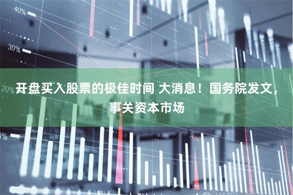 开盘买入股票的极佳时间 大消息！国务院发文，事关资本市场