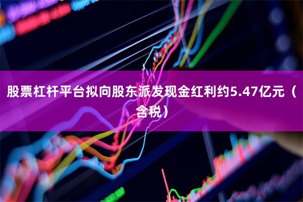 股票杠杆平台拟向股东派发现金红利约5.47亿元（含税）