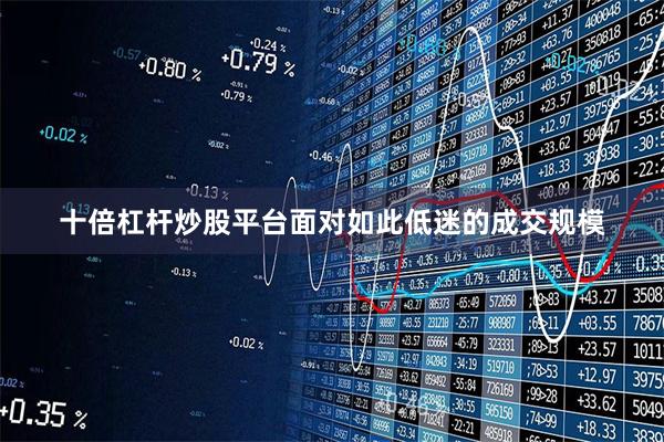 十倍杠杆炒股平台面对如此低迷的成交规模