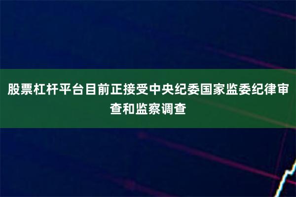 股票杠杆平台目前正接受中央纪委国家监委纪律审查和监察调查