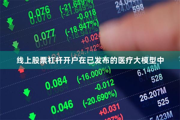 线上股票杠杆开户在已发布的医疗大模型中