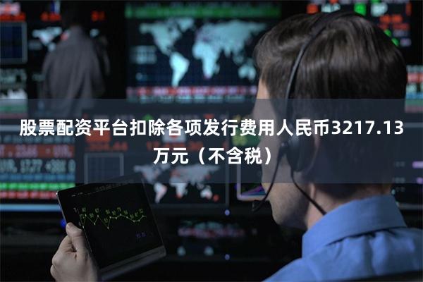 股票配资平台扣除各项发行费用人民币3217.13万元（不含税