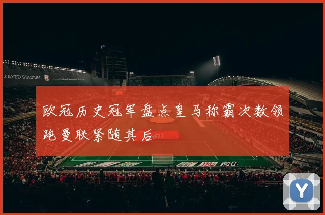欧冠历史冠军盘点皇马称霸次数领跑曼联紧随其后