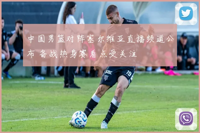 中国男篮对阵塞尔维亚直播频道公布 备战热身赛看点受关注