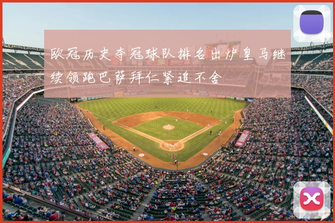 欧冠历史夺冠球队排名出炉皇马继续领跑巴萨拜仁紧追不舍