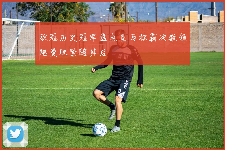 欧冠历史冠军盘点皇马称霸次数领跑曼联紧随其后