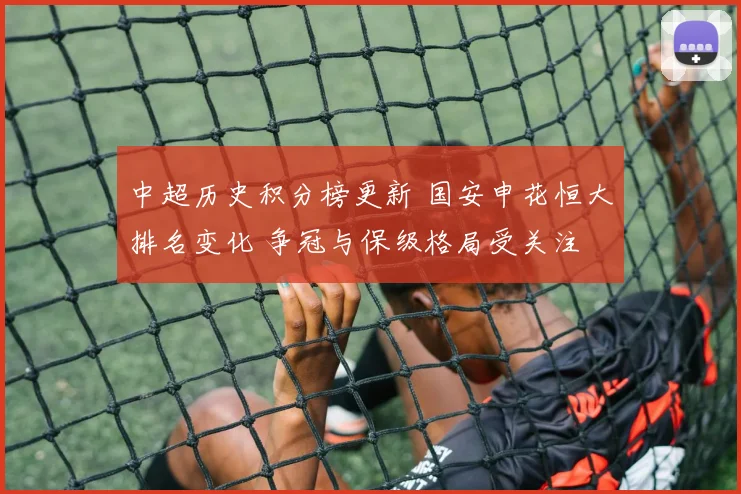 中超历史积分榜更新 国安申花恒大排名变化 争冠与保级格局受关注