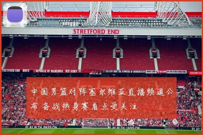 中国男篮对阵塞尔维亚直播频道公布 备战热身赛看点受关注