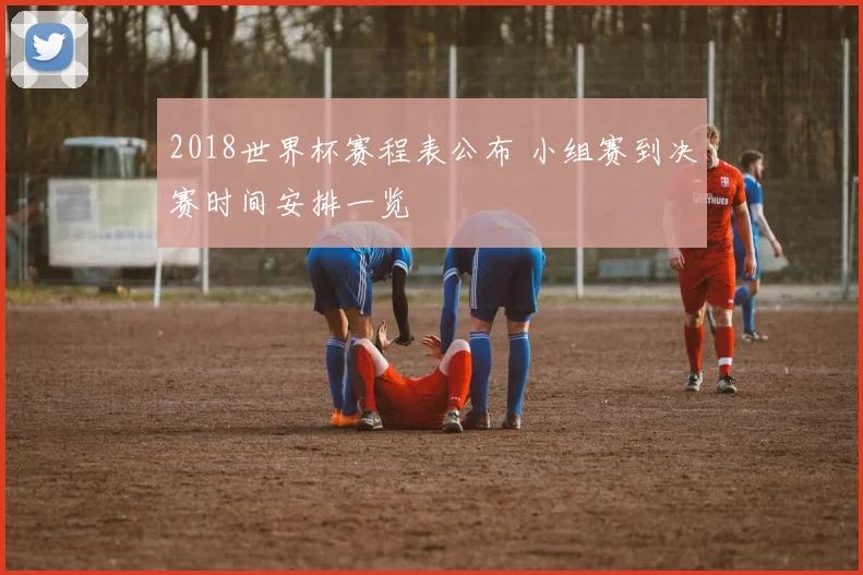 2018世界杯赛程表公布 小组赛到决赛时间安排一览