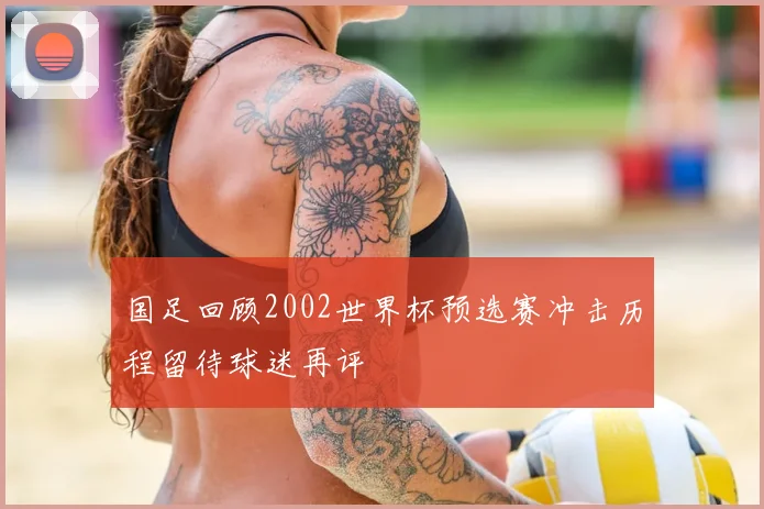 国足回顾2002世界杯预选赛冲击历程留待球迷再评