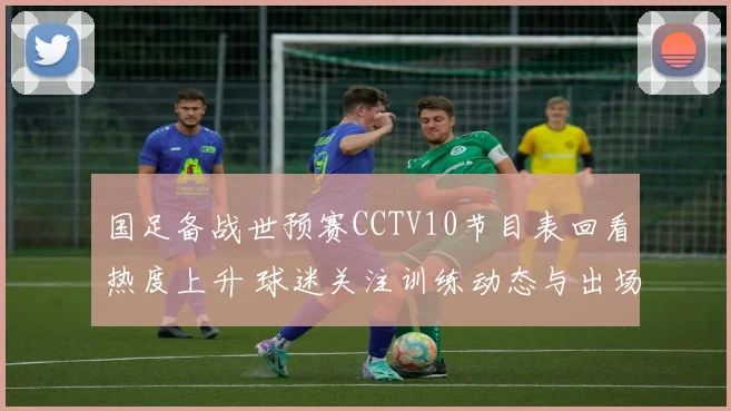 国足备战世预赛CCTV10节目表回看热度上升 球迷关注训练动态与出场阵容