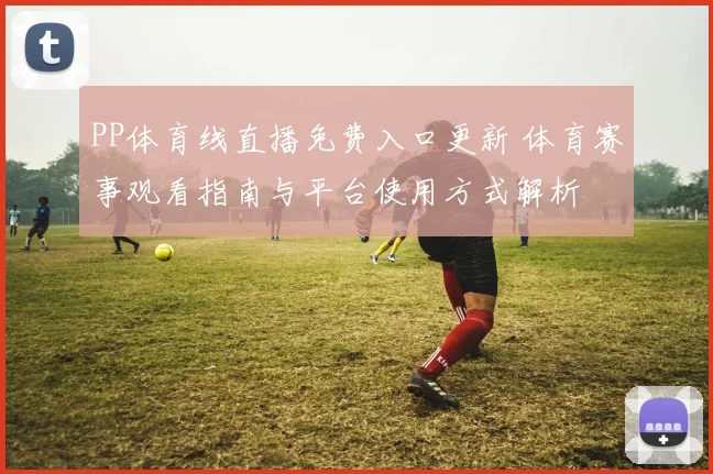 PP体育线直播免费入口更新 体育赛事观看指南与平台使用方式解析